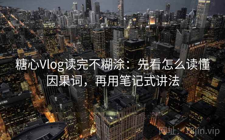 糖心Vlog读完不糊涂:先看怎么读懂因果词,再用笔记式讲法 糖心Vlog读完不糊涂:先看怎么读懂因果词,再用笔记式讲法