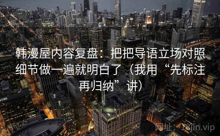 韩漫屋内容复盘:把把导语立场对照细节做一遍就明白了(我用“先标注再归纳”讲) 韩漫屋内容复盘:把把导语立场对照细节做一遍就明白了(我用“先标注再归纳”讲)