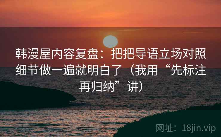 韩漫屋内容复盘:把把导语立场对照细节做一遍就明白了(我用“先标注再归纳”讲) 韩漫屋内容复盘:把把导语立场对照细节做一遍就明白了(我用“先标注再归纳”讲)