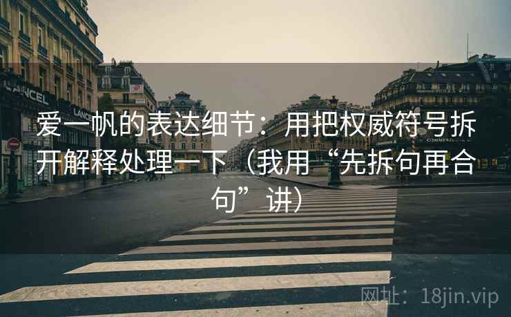 爱一帆的表达细节:用把权威符号拆开解释处理一下(我用“先拆句再合句”讲) 爱一帆的表达细节:用把权威符号拆开解释处理一下(我用“先拆句再合句”讲)