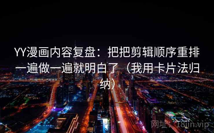 YY漫画内容复盘：把把剪辑顺序重排一遍做一遍就明白了（我用卡片法归纳）