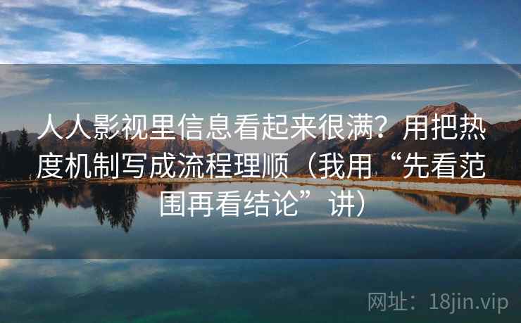 人人影视里信息看起来很满?用把热度机制写成流程理顺(我用“先看范围再看结论”讲) 人人影视里信息看起来很满?用把热度机制写成流程理顺(我用“先看范围再看结论”讲)