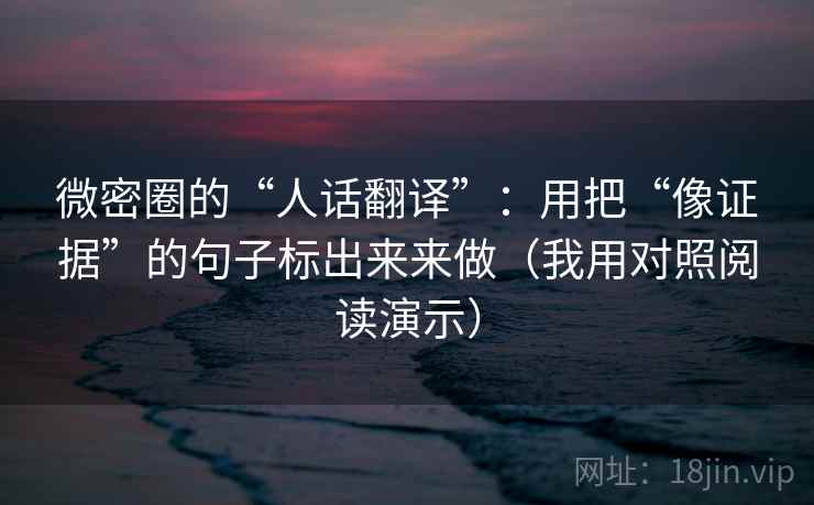 微密圈的“人话翻译”:用把“像证据”的句子标出来来做(我用对照阅读演示) 微密圈的“人话翻译”:用把“像证据”的句子标出来来做(我用对照阅读演示)