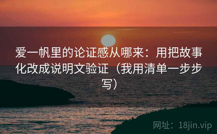 爱一帆里的论证感从哪来：用把故事化改成说明文验证（我用清单一步步写）