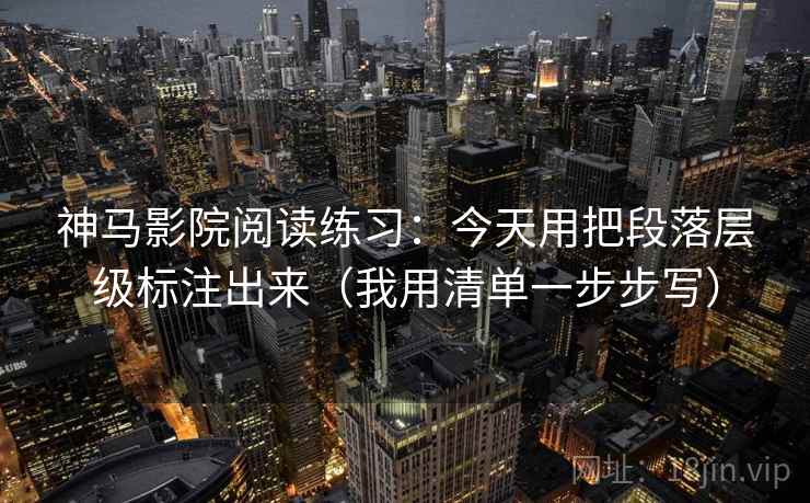 神马影院阅读练习:今天用把段落层级标注出来(我用清单一步步写) 神马影院阅读练习:今天用把段落层级标注出来(我用清单一步步写)