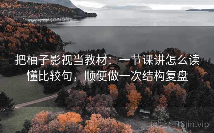 把柚子影视当教材：一节课讲怎么读懂比较句，顺便做一次结构复盘