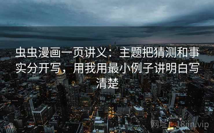 虫虫漫画一页讲义:主题把猜测和事实分开写,用我用最小例子讲明白写清楚 虫虫漫画一页讲义:主题把猜测和事实分开写,用我用最小例子讲明白写清楚