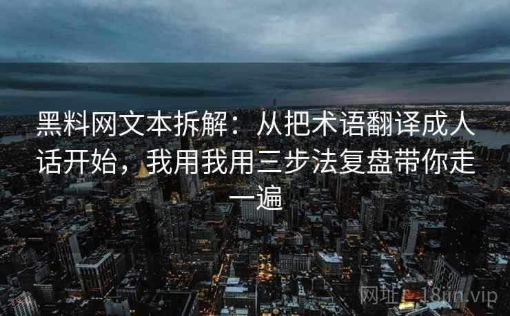 黑料网文本拆解:从把术语翻译成人话开始,我用我用三步法复盘带你走一遍 黑料网文本拆解:从把术语翻译成人话开始,我用我用三步法复盘带你走一遍