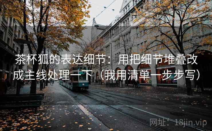 茶杯狐的表达细节:用把细节堆叠改成主线处理一下(我用清单一步步写) 茶杯狐的表达细节:用把细节堆叠改成主线处理一下(我用清单一步步写)
