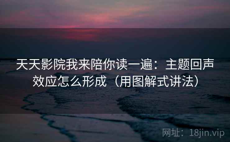 天天影院我来陪你读一遍:主题回声效应怎么形成(用图解式讲法) 天天影院我来陪你读一遍:主题回声效应怎么形成(用图解式讲法)