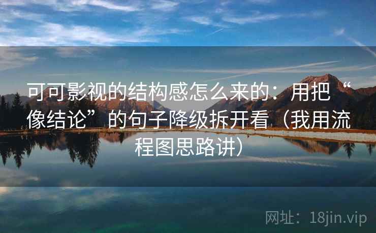 可可影视的结构感怎么来的:用把“像结论”的句子降级拆开看(我用流程图思路讲) 可可影视的结构感怎么来的:用把“像结论”的句子降级拆开看(我用流程图思路讲)