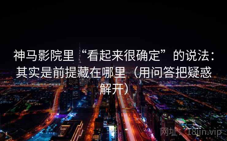 神马影院里“看起来很确定”的说法：其实是前提藏在哪里（用问答把疑惑解开）