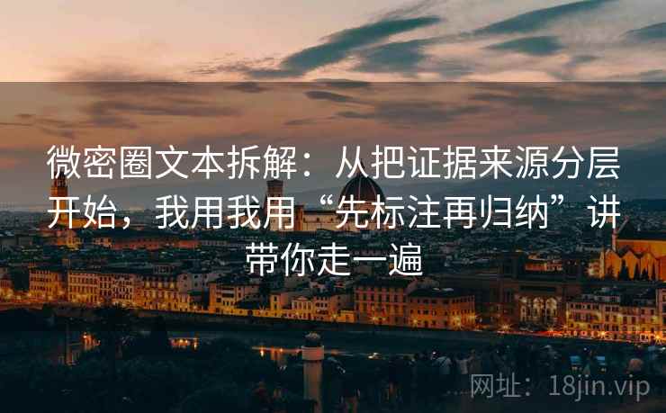 微密圈文本拆解:从把证据来源分层开始,我用我用“先标注再归纳”讲带你走一遍 微密圈文本拆解:从把证据来源分层开始,我用我用“先标注再归纳”讲带你走一遍