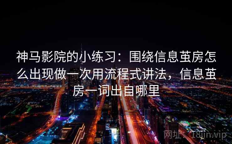神马影院的小练习：围绕信息茧房怎么出现做一次用流程式讲法，信息茧房一词出自哪里