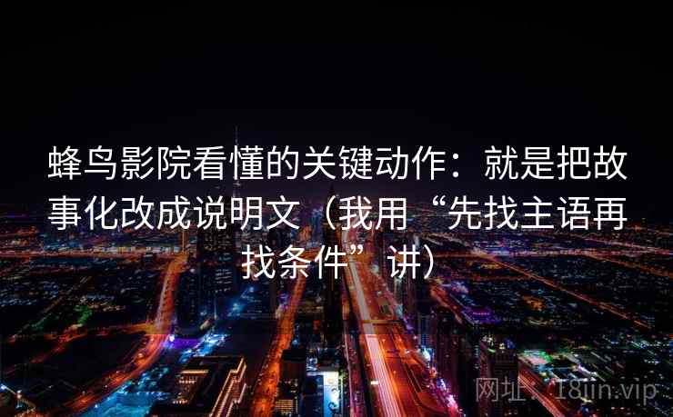 蜂鸟影院看懂的关键动作：就是把故事化改成说明文（我用“先找主语再找条件”讲）