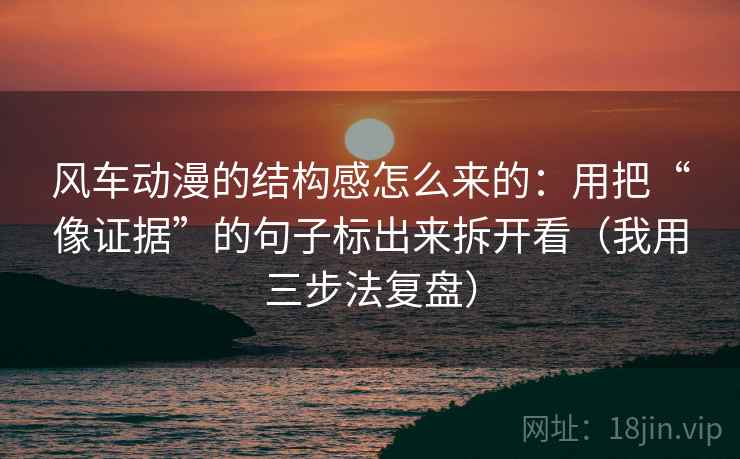 风车动漫的结构感怎么来的：用把“像证据”的句子标出来拆开看（我用三步法复盘）