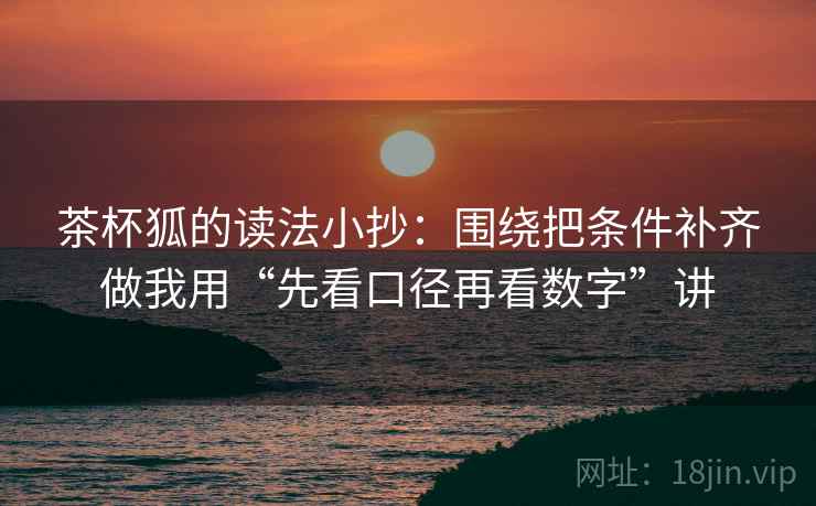茶杯狐的读法小抄：围绕把条件补齐做我用“先看口径再看数字”讲